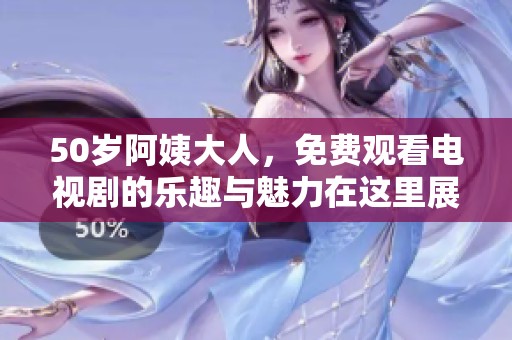 50岁阿姨大人，免费观看电视剧的乐趣与魅力在这里展现
