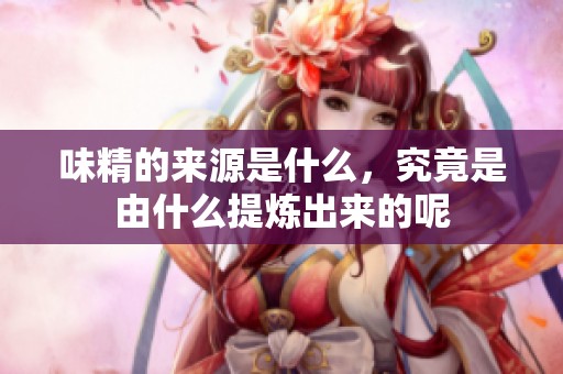 味精的来源是什么，究竟是由什么提炼出来的呢
