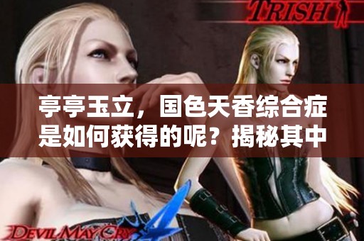 亭亭玉立，国色天香综合症是如何获得的呢？揭秘其中的成因与症状。