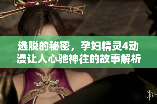 逃脱的秘密，孕妇精灵4动漫让人心驰神往的故事解析