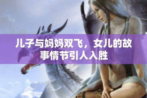 儿子与妈妈双飞，女儿的故事情节引人入胜