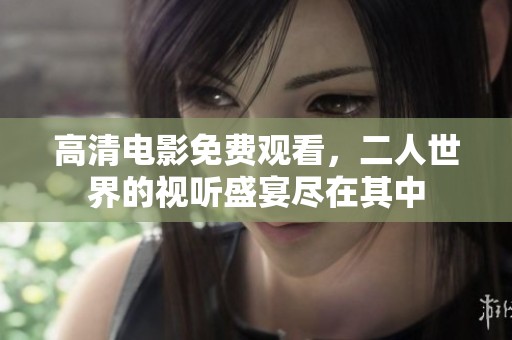 高清电影免费观看，二人世界的视听盛宴尽在其中