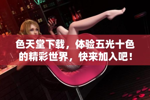 色天堂下载，体验五光十色的精彩世界，快来加入吧！