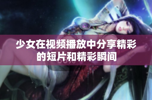少女在视频播放中分享精彩的短片和精彩瞬间