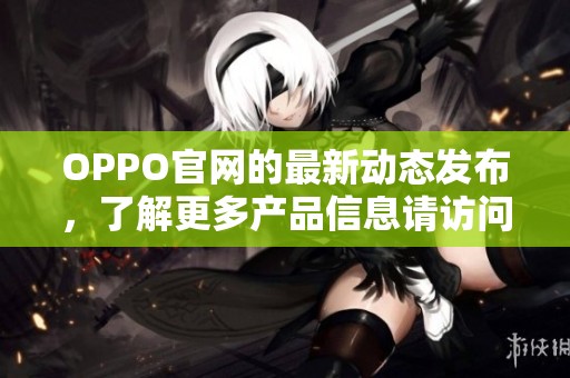 OPPO官网的最新动态发布，了解更多产品信息请访问我们的官方网站