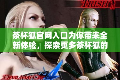 茶杯狐官网入口为你带来全新体验，探索更多茶杯狐的精彩内容