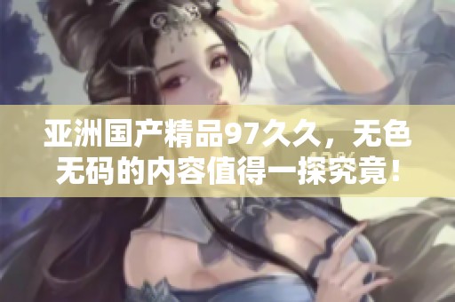 亚洲****97**，无色**的内容值得一探究竟！