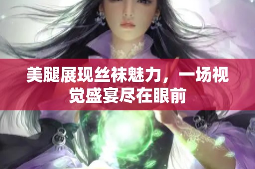 美腿展现丝袜魅力，一场视觉盛宴尽在眼前