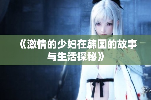 《激情的少妇在韩国的故事与生活探秘》