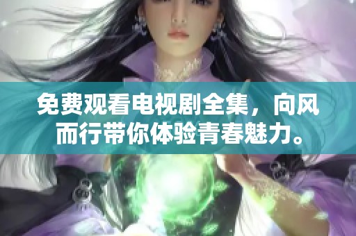 免费观看电视剧全集，向风而行带你体验青春魅力。