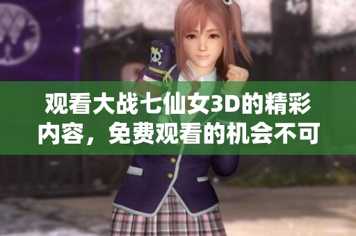 观看大战七仙女3D的精彩内容，免费观看的机会不可错过