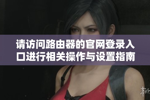 请访问路由器的官网登录入口进行相关操作与设置指南