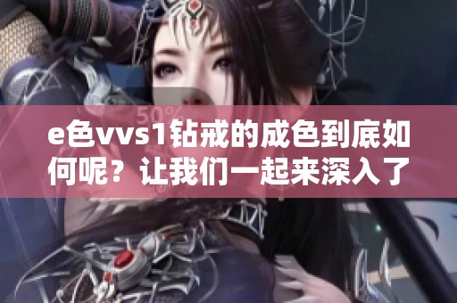 e色vvs1钻戒的成色到底如何呢？让我们一起来深入了解一下吧。