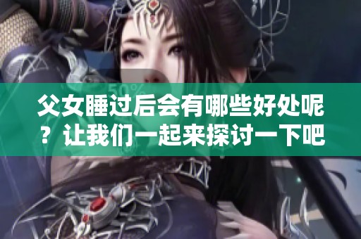 父女睡过后会有哪些好处呢？让我们一起来探讨一下吧！