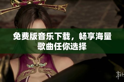 免费版音乐下载，畅享海量歌曲任你选择