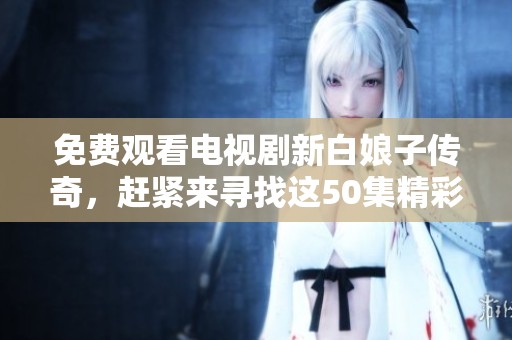 免费观看电视剧新白娘子传奇，赶紧来寻找这50集精彩内容！