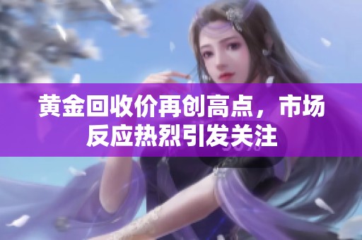 黄金回收价再创高点，市场反应热烈引发关注
