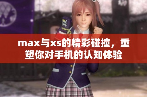 max与xs的精彩碰撞，重塑你对手机的认知体验