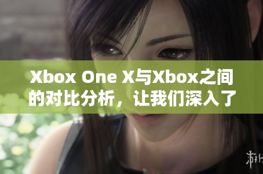 Xbox One X与Xbox之间的对比分析，让我们深入了解这两款主机的差异与特点。