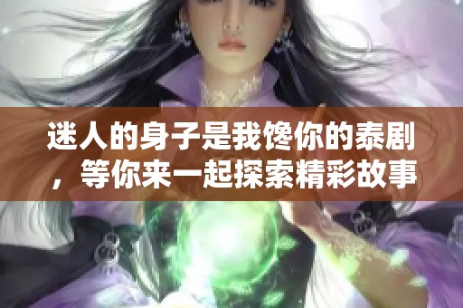 迷人的身子是我馋你的泰剧，等你来一起探索精彩故事