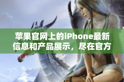 苹果官网上的iPhone最新信息和产品展示，尽在官方网站上等待您的探索与发现