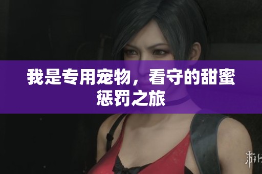 我是专用宠物，看守的甜蜜惩罚之旅