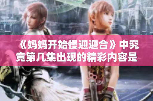 《妈妈开始慢迎迎合》中究竟第几集出现的精彩内容是什么呢