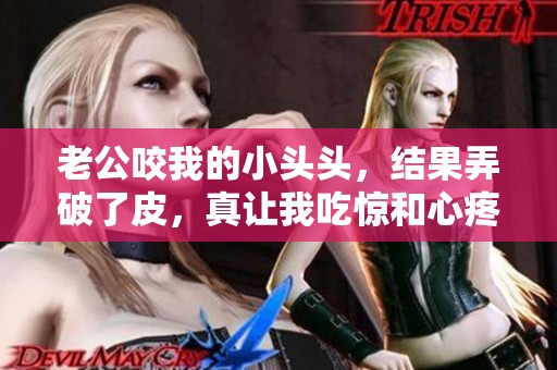 老公咬我的小头头，结果弄破了皮，真让我吃惊和心疼。