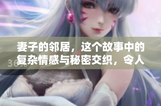 妻子的邻居，这个故事中的复杂情感与秘密交织，令人深思不已