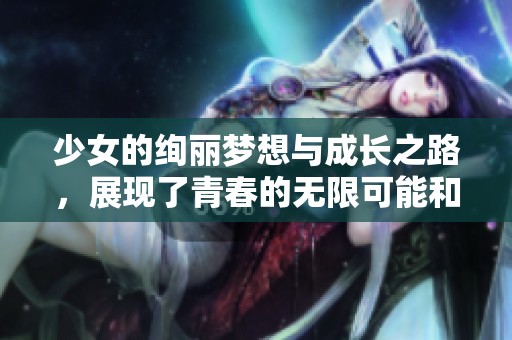 少女的绚丽梦想与成长之路，展现了青春的无限可能和希望