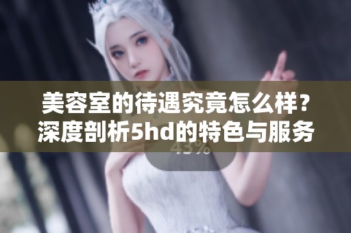美容室的待遇究竟怎么样？深度剖析5hd的特色与服务。