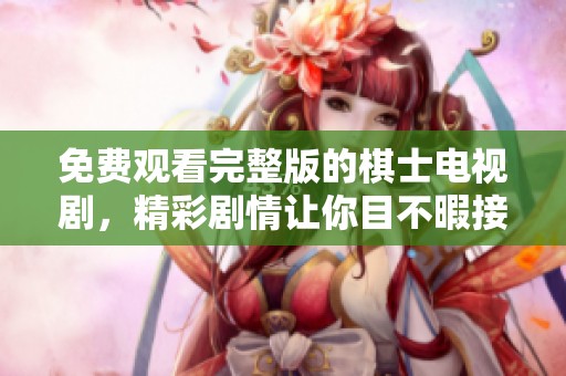 免费观看完整版的棋士电视剧，精彩剧情让你目不暇接