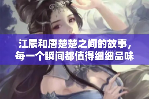 江辰和唐楚楚之间的故事，每一个瞬间都值得细细品味与回味