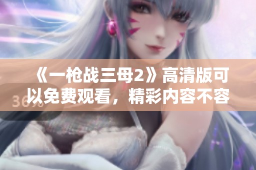 《一枪战三母2》高清版可以免费观看，精彩内容不容错过！