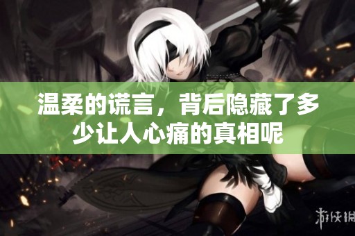 温柔的谎言，背后隐藏了多少让人心痛的真相呢