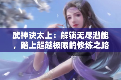 武神诀太上：解锁无尽潜能，踏上超越极限的修炼之路