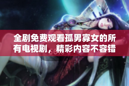 全剧免费观看孤男寡女的所有电视剧，精彩内容不容错过！