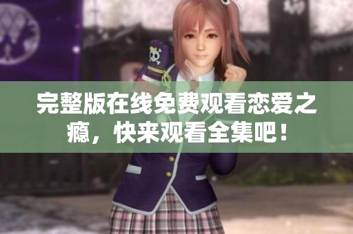 完整版在线免费观看恋爱之瘾，快来观看全集吧！