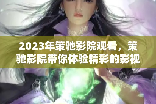 2023年策驰影院观看，策驰影院带你体验精彩的影视旅程