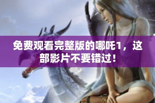 免费观看完整版的哪吒1，这部影片不要错过！