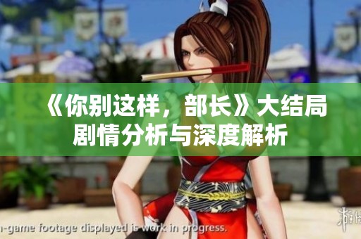 《你别这样，部长》大结局剧情分析与深度解析