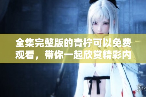 全集完整版的青柠可以免费观看，带你一起欣赏精彩内容