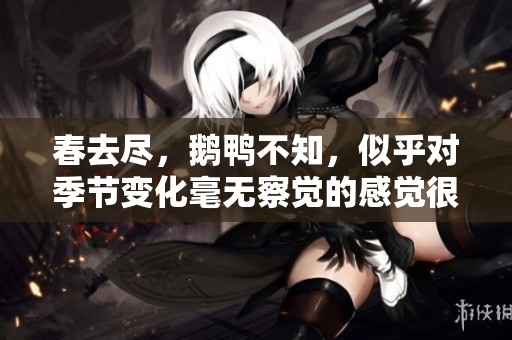 春去尽，鹅鸭不知，似乎对季节变化毫无察觉的感觉很微妙。