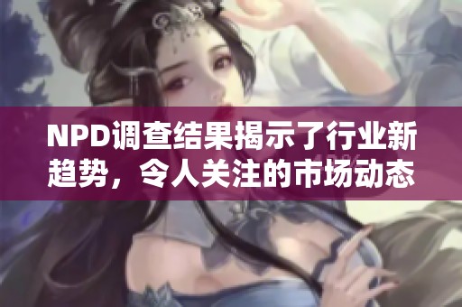 NPD调查结果揭示了行业新趋势，令人关注的市场动态深入分析。
