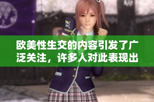 欧美性生交的内容引发了广泛关注，许多人对此表现出强烈的兴趣。