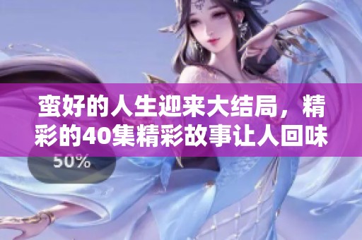 蛮好的人生迎来大结局，精彩的40集精彩故事让人回味无穷