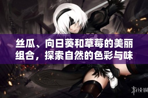 丝瓜、向日葵和草莓的美丽组合，探索自然的色彩与味道魅力