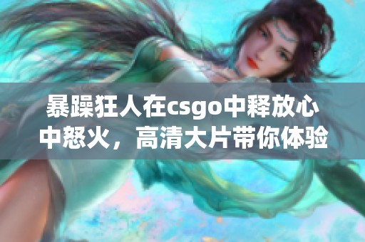 暴躁狂人在csgo中释放心中怒火，高清大片带你体验刺激时刻