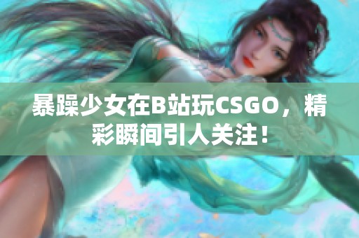 暴躁少女在B站玩CSGO，精彩瞬间引人关注！
