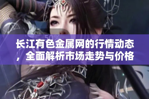 长江有色金属网的行情动态，全面解析市场走势与价格变化